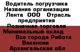 Водитель погрузчика › Название организации ­ Лента, ООО › Отрасль предприятия ­ Розничная торговля › Минимальный оклад ­ 20 000 - Все города Работа » Вакансии   . Архангельская обл.,Северодвинск г.